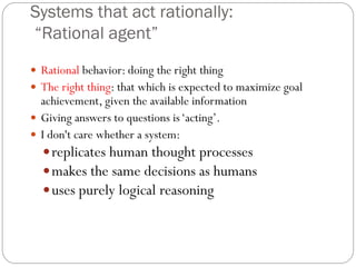 Systems that act rationally:
“Rational agent”
 Rational behavior: doing the right thing
 The right thing: that which is ...