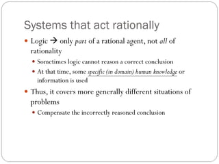 Systems that act rationally
 Logic → only part of a rational agent, not all of
rationality
 Sometimes logic cannot reaso...