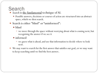 Search
 Search is the fundamental technique of AI.
 Possible answers, decisions or courses of action are structured into...