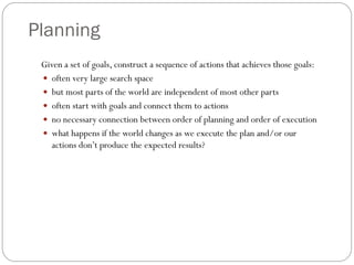 Planning
Given a set of goals, construct a sequence of actions that achieves those goals:
 often very large search space
...