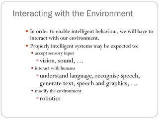 Interacting with the Environment
 In order to enable intelligent behaviour, we will have to
interact with our environment...