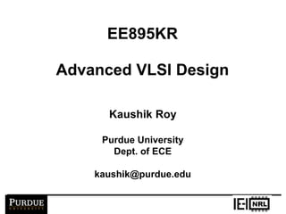 EE895KR
Advanced VLSI Design
Kaushik Roy
Purdue University
Dept. of ECE
kaushik@purdue.edu
 