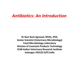 Antibiotics: An Introduction
Dr Ravi Kant Agrawal, MVSc, PhD,
Senior Scientist (Veterinary Microbiology)
Food Microbiology Laboratory
Division of Livestock Products Technology
ICAR-Indian Veterinary Research Institute
Izatnagar 243122 (UP) India
 