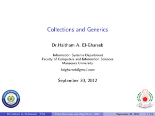 Collections and Generics

                                  Dr.Haitham A. El-Ghareeb

                                  Information Systems Department
                           Faculty of Computers and Information Sciences
                                        Mansoura University
                                        helghareeb@gmail.com


                                      September 30, 2012




Dr.Haitham A. El-Ghareeb (CIS)      Data Structures and Algorithms - 2012   September 30, 2012   1 / 13
 