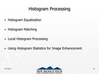 12/17/2023 22
Histogram Processing
► Histogram Equalization
► Histogram Matching
► Local Histogram Processing
► Using Histogram Statistics for Image Enhancement
 