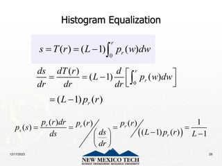 12/17/2023 28
Histogram Equalization
0
( ) ( 1) ( )
r
r
s T r L p w dw
   
0
( )
( 1) ( )
r
r
ds dT r d
L p w dw
dr dr dr
 
  
 
 

( 1) ( )
r
L p r
 
 
( ) 1
( ) ( )
( )
( 1) ( ) 1
r r r
s
r
p r dr p r p r
p s
L p r
ds
ds L
dr
   

  
 
 
 