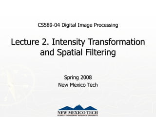 CS589-04 Digital Image Processing
Lecture 2. Intensity Transformation
and Spatial Filtering
Spring 2008
New Mexico Tech
 