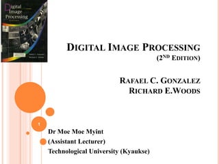 DIGITAL IMAGE PROCESSING
(2ND EDITION)
RAFAEL C. GONZALEZ
RICHARD E.WOODS
Dr Moe Moe Myint
(Assistant Lecturer)
Technological University (Kyaukse)
1
 