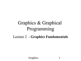 Graphics 1
Graphics & Graphical
Programming
Lecture 2 - Graphics Fundamentals
 