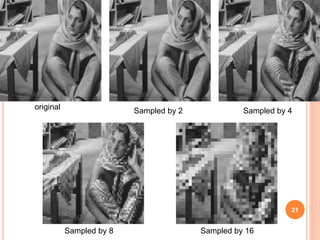 21
original Sampled by 2 Sampled by 4
Sampled by 8 Sampled by 16
 