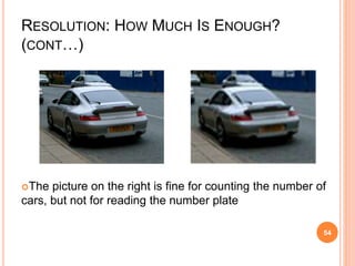 RESOLUTION: HOW MUCH IS ENOUGH?
(CONT…)
The picture on the right is fine for counting the number of
cars, but not for reading the number plate
54
 