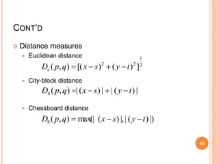  Distance measures
 Euclidean distance
 City-block distance
 Chessboard distance
2
1
22
])()[(),( tysxqpDe -+-
|)(||)(|),(4 tysxqpD -+-
|))(||,)(max(|),(8 tysxqpD --
CONT’D
69
 