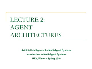 LECTURE 2:
AGENT
ARCHITECTURES

  Artificial Intelligence II – Multi-Agent Systems
      Introduction to Multi-Agent Systems
            URV, Winter - Spring 2010
 