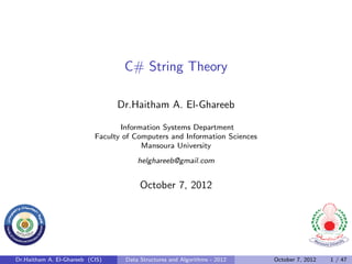 C# String Theory

                                 Dr.Haitham A. El-Ghareeb

                                  Information Systems Department
                           Faculty of Computers and Information Sciences
                                        Mansoura University
                                       helghareeb@gmail.com


                                        October 7, 2012




Dr.Haitham A. El-Ghareeb (CIS)     Data Structures and Algorithms - 2012   October 7, 2012   1 / 47
 