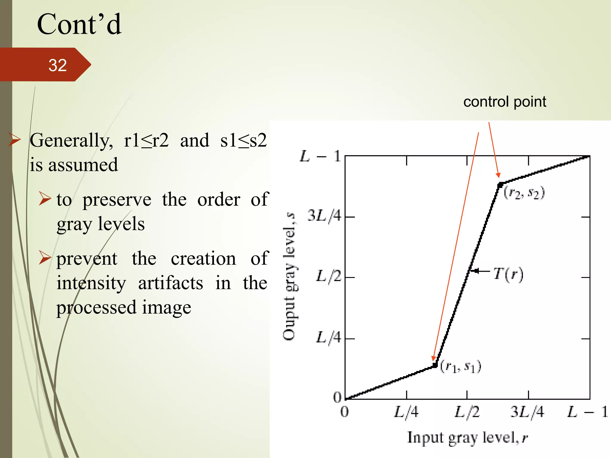  Generally, r1≤r2 and s1≤s2
is assumed
to preserve the order of
gray levels
prevent the creation of
intensity artifacts in the
processed image
Cont’d
control point
32
 