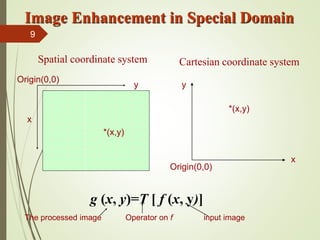 x
y
Origin(0,0)
*(x,y)
x
y
Origin(0,0)
*(x,y)
Spatial coordinate system Cartesian coordinate system
g (x, y)=T [ f (x, y)]
Image Enhancement in Special Domain
The processed image Operator on f input image
9
 