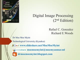 Digital Image Processing
(2nd Edition)
Rafael C. Gonzalez
Richard E.Woods
Dr Moe Moe Myint
Technological University (Kyaukse)
www.slideshare.net/MoeMoeMyint
moemoemyint@moemyanmar.ml
drmoemoemyint.blogspot.com
 