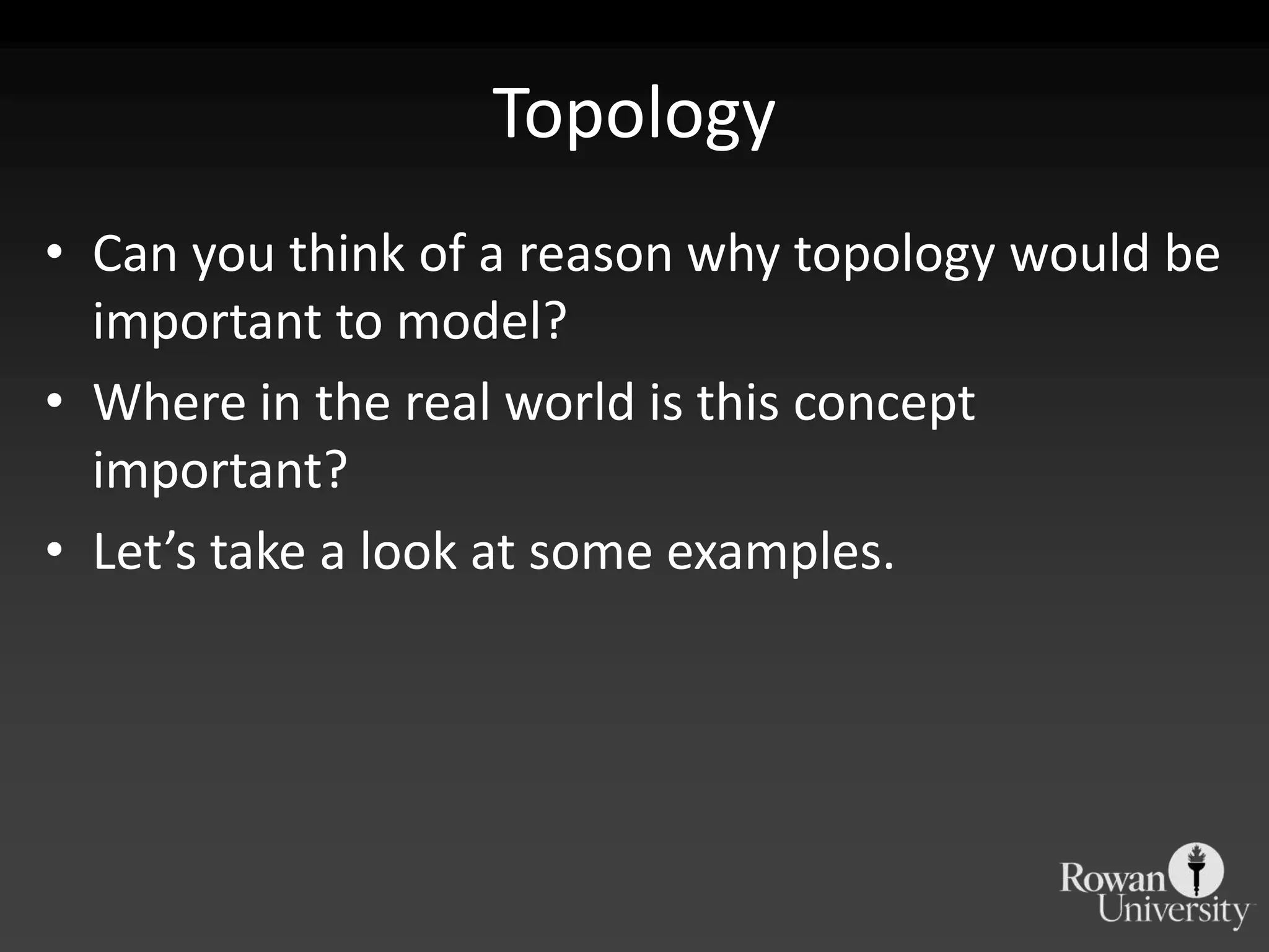 TopologyCan you think of a reason why topology would be important to model?Where in the real world is this concept important?Let’s take a look at some examples.