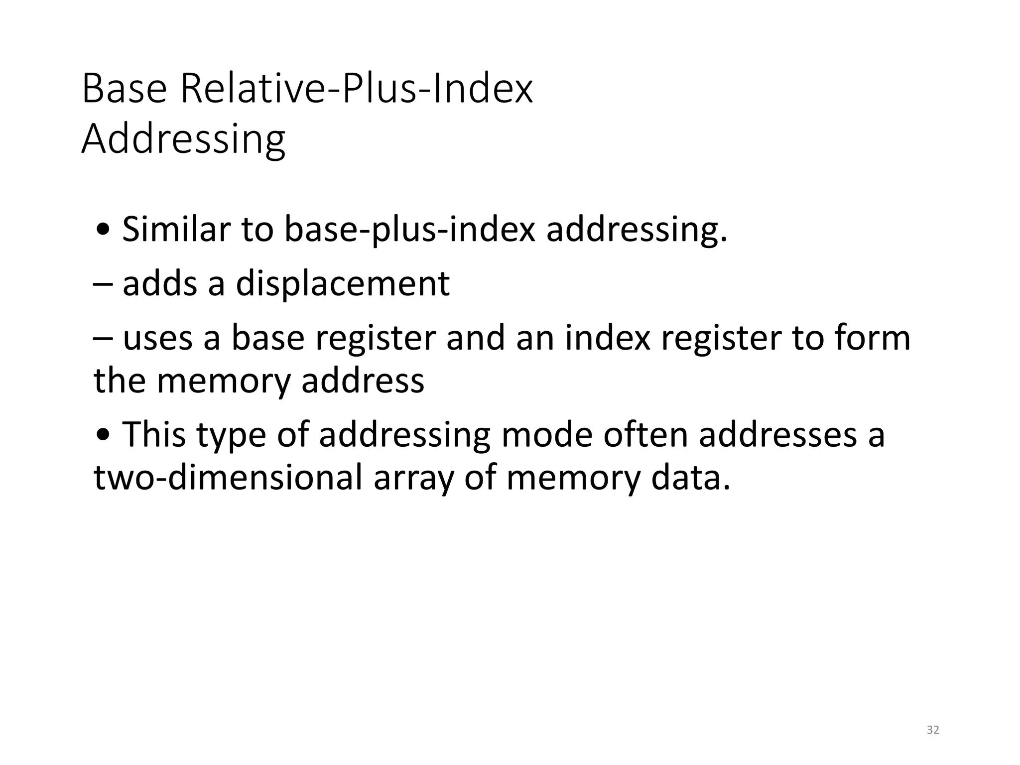 Base Relative-Plus-Index
Addressing
• Similar to base-plus-index addressing.
– adds a displacement
– uses a base register and an index register to form
the memory address
• This type of addressing mode often addresses a
two-dimensional array of memory data.
32
 