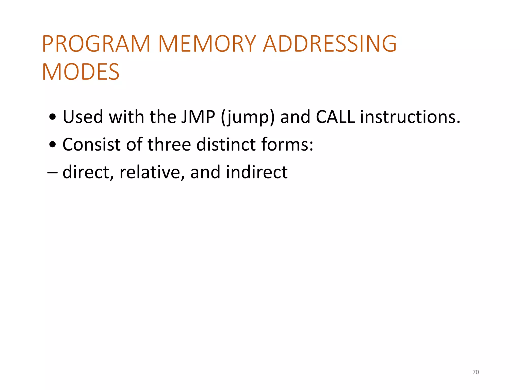 PROGRAM MEMORY ADDRESSING
MODES
• Used with the JMP (jump) and CALL instructions.
• Consist of three distinct forms:
– direct, relative, and indirect
70
 