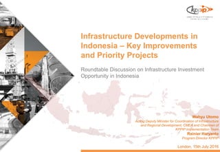 Infrastructure Developments in
Indonesia – Key Improvements
and Priority Projects
Roundtable Discussion on Infrastructure Investment
Opportunity in Indonesia
Wahyu Utomo
Acting Deputy Minister for Coordination of Infrastructure
and Regional Development, CMEA and Chairman of
KPPIP Implementation Team
Rainier Haryanto
Program Director KPPIP
London, 15th July 2016
 