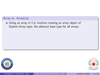Array vs. ArrayList
      Using an array in C# involves creating an array object of
      System.Array type, the abstract base type for all arrays.




 Dr.Haitham A. El-Ghareeb (CIS)   Data Structures and Algorithms - 2012   October 14, 2012   2 / 32
 