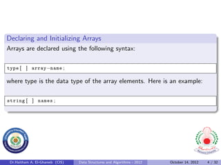Declaring and Initializing Arrays
Arrays are declared using the following syntax:

type [ ] array−name ;

where type is the data type of the array elements. Here is an example:

string [ ] names ;




 Dr.Haitham A. El-Ghareeb (CIS)   Data Structures and Algorithms - 2012   October 14, 2012   4 / 32
 