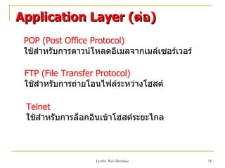 Application Layer (ต่อ)
 POP (Post Office Protocol)
 ใช้สำาหรับการดาวน์โหลดอีเมลจากเมล์เซอร์เวอร์

 FTP (File Transfer Protocol)
 ใช้สำาหรับการถ่ายโอนไฟล์ระหว่างโฮสต์

 Telnet
 ใช้สำาหรับการล็อกอินเข้าโฮสต์ระยะไกล



                   Lect04 Web Database          14
 