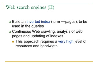 Web search engines (II)

  Build an inverted index (term pages), to be
  used in the queries
  Continuous Web crawling, analysis of web
  pages and updating of indexes
    This approach requires a very high level of
    resources and bandwidth
 