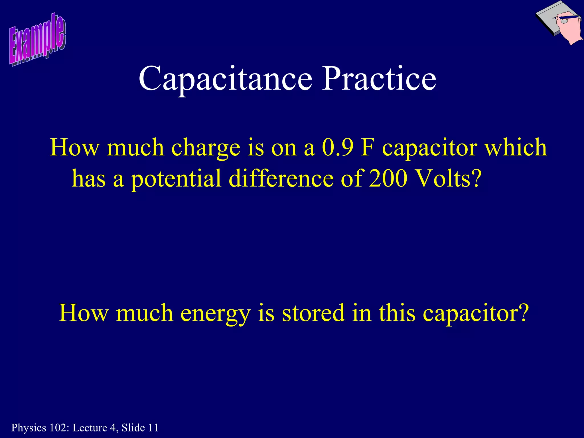 Capacitance Practice   How much charge is on a 0.9 F capacitor which has a potential difference of 200 Volts? How much energy is stored in this capacitor? Example 