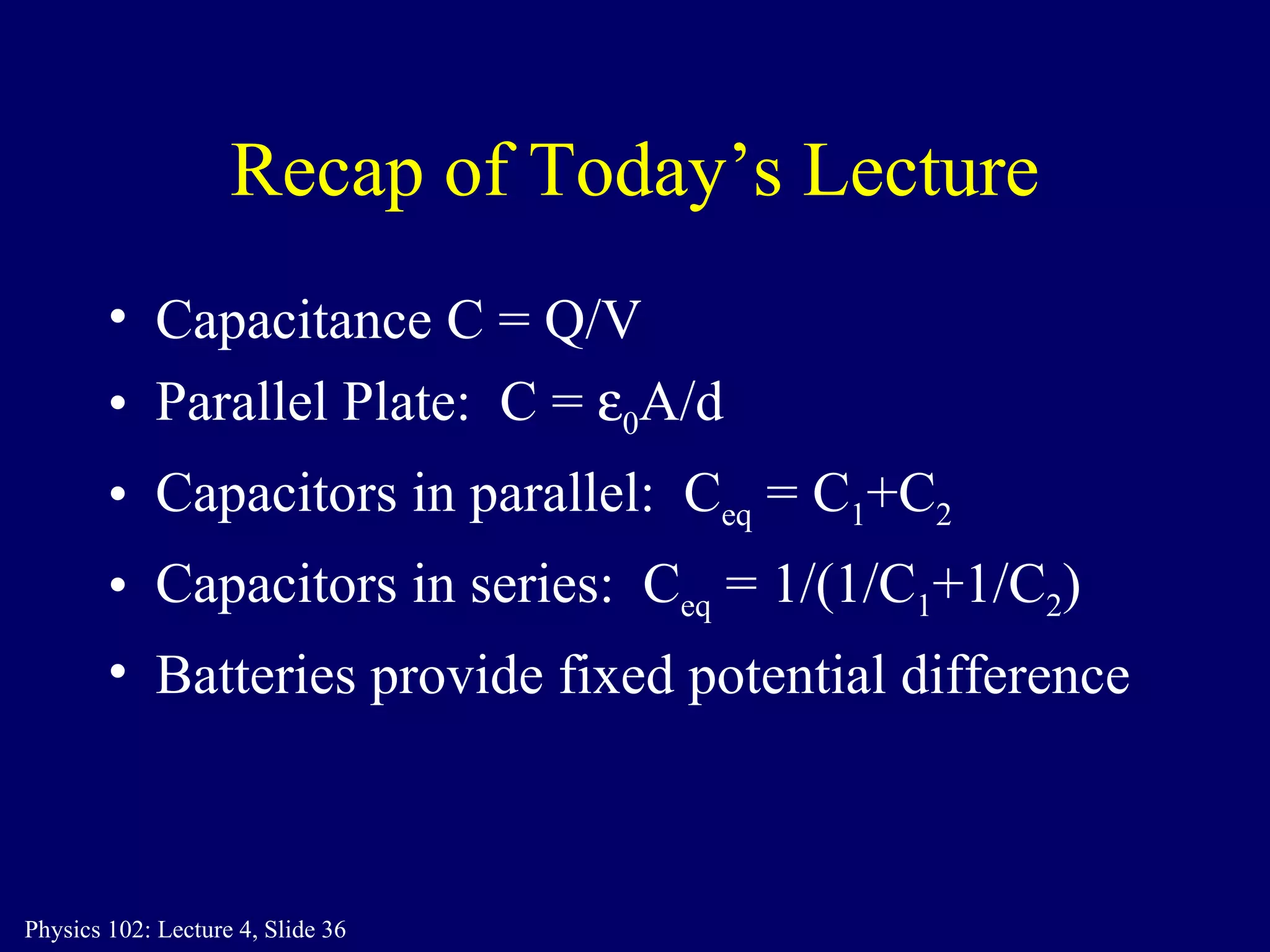Capacitance C = Q/V Parallel Plate:  C =   0 A/d Capacitors in parallel:  C eq  = C 1 +C 2 Capacitors in series:  C eq  = 1/(1/C 1 +1/C 2 ) Batteries provide fixed potential difference Recap of Today’s Lecture 