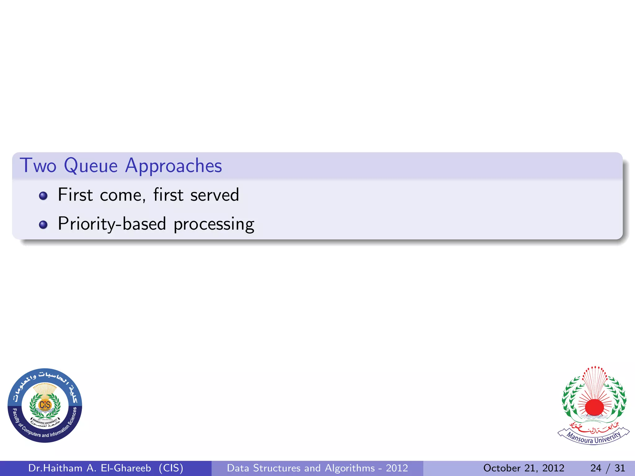 Two Queue Approaches First come, ﬁrst served Priority-based processing Dr.Haitham A. El-Ghareeb (CIS) Data Structures and Algorithms - 2012 October 21, 2012 24 / 31 