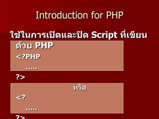 Introduction for PHP
ใช้ในกำรเปิดและปิด Script ที่เขียน
 ด้วย PHP
 <?PHP
    …..
 ?>
               หรือ
 <?
    …..
 