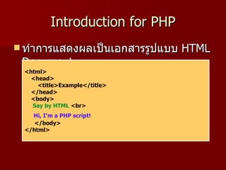 Introduction for PHP
 ทำาการแสดงผลเป็นเอกสารรูปแบบ   HTML
 Document
 <html>
   <head>
     <title>Example</title>
   </head>
   <body>
   Say by HTML <br>
   Hi, I'm a PHP script!
    </body>
 </html>
 