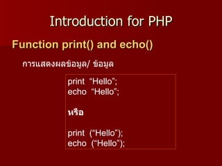 Introduction for PHP
Function print() and echo()
 การแสดงผลข้อมูล/ ข้อมูล

            print “Hello”;
            echo “Hello”;

            หรือ

            print (“Hello”);
            echo (“Hello”);
 