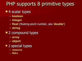 PHP supports 8 primitive types
   4 scalar types
    –   boolean
    –   integer
    –   float (floating-point number, aka 'double')
    –   string
   2 compound types
    – array
    – object
   2 special types
    – resource
    – NULL
 