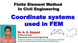 Dr. A. S. Sayyad
Professor & Head
Department of Structural Engineering
Sanjivani College of Engineering, Kopargaon 423603.
(An Autonomous Institute, Affiliated to Savitribai Phule Pune University, Pune)
Finite Element Method
In Civil Engineering
Coordinate systems
used in FEM
 