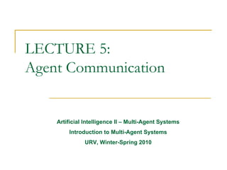 LECTURE 5:
Agent Communication


    Artificial Intelligence II – Multi-Agent Systems
        Introduction to Multi-Agent Systems
              URV, Winter-Spring 2010
 