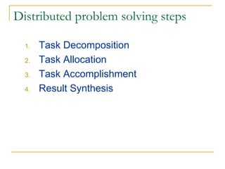 Distributed problem solving steps

  1.   Task Decomposition
  2.   Task Allocation
  3.   Task Accomplishment
  4.   Result Synthesis
 