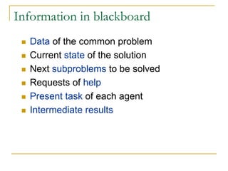 Information in blackboard
  Data of the common problem
  Current state of the solution
  Next subproblems to be solved
  Requests of help
  Present task of each agent
  Intermediate results
 