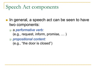 Speech Act components

 In general, a speech act can be seen to have
 two components:
  a performative verb:
  (e.g., request, inform, promise, … )
  propositional content:
  (e.g., “the door is closed”)
 