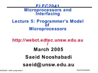 ELEC2041 Microprocessors and Interfacing Lecture 5: Programmer’s Model of  Microprocessors   http://webct.edtec.unsw.edu.au/ March 2005 Saeid Nooshabadi [email_address] 