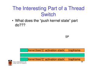 The Interesting Part of a Thread
             Switch
• What does the “push kernel state” part
  do???


                                             SP



         Kernel State ‘C’ activation stack    trapframe


         Kernel State ‘C’ activation stack    trapframe
                                                          36
 