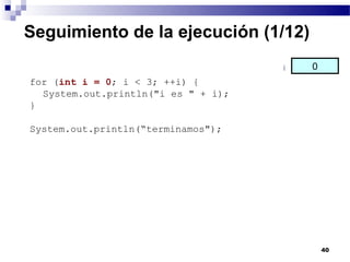 Seguimiento de la ejecución (1/12)
                                     i   0
for (int i = 0; i < 3; ++i) {
  System.out.println("i es " + i);
}

System.out.println(“terminamos");




                                             40
 