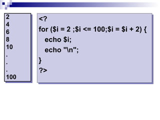 2     <?
4
6     for ($i = 2 ;$i <= 100;$i = $i + 2) {
8       echo $i;
10
        echo "n";
.
.     }
.     ?>
100
 