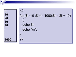 0      <?
10     for ($i = 0 ;$i <= 1000;$i = $i + 10)
20
         {
30
40       echo $i;
.        echo "n";
.
.      }
1000   ?>
 