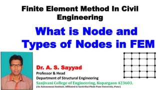 Dr. A. S. Sayyad
Professor & Head
Department of Structural Engineering
Sanjivani College of Engineering, Kopargaon 423603.
(An Autonomous Institute, Affiliated to Savitribai Phule Pune University, Pune)
Finite Element Method In Civil
Engineering
What is Node and
Types of Nodes in FEM
 