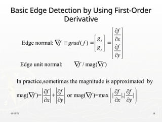 09/13/25 18
Basic Edge Detection by Using First-Order
Basic Edge Detection by Using First-Order
Derivative
Derivative
Edge normal: ( )
Edge unit normal: / mag( )
x
y
f
g x
f grad f
f
g
y
f f

 
 
  
 
   
  
 
 
 

 
 
In practice,sometimes the magnitude is approximated by
mag( )= + or mag( )=max | |,| |
f f f f
f f
x y x y
 
   
   
   
 
 