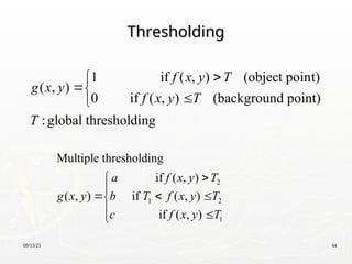 09/13/25 64
Thresholding
Thresholding
1 if ( , ) (object point)
( , )
0 if ( , ) (background point)
:global thresholding
f x y T
g x y
f x y T
T





2
1 2
1
Multiple thresholding
if ( , )
( , ) if ( , )
if ( , )
a f x y T
g x y b T f x y T
c f x y T



  

 

 