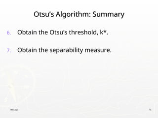 09/13/25 75
Otsu’s Algorithm: Summary
Otsu’s Algorithm: Summary
6. Obtain the Otsu’s threshold, k*.
7. Obtain the separability measure.
 